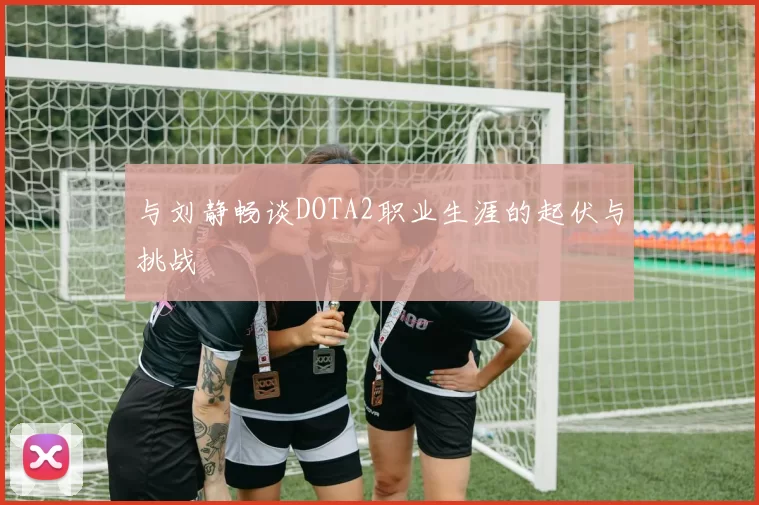 与刘静畅谈DOTA2职业生涯的起伏与挑战