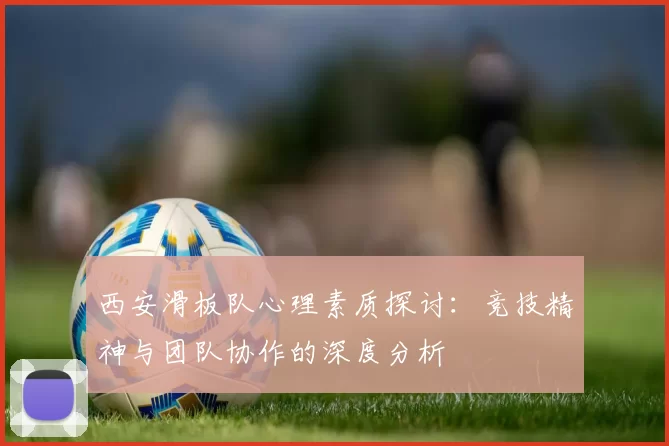 西安滑板队心理素质探讨：竞技精神与团队协作的深度分析