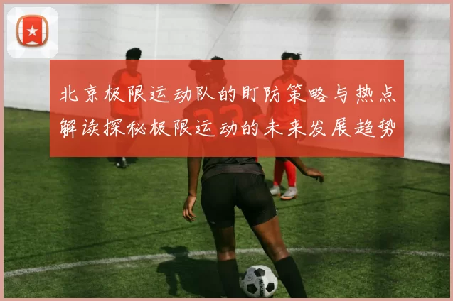 北京极限运动队的盯防策略与热点解读探秘极限运动的未来发展趋势