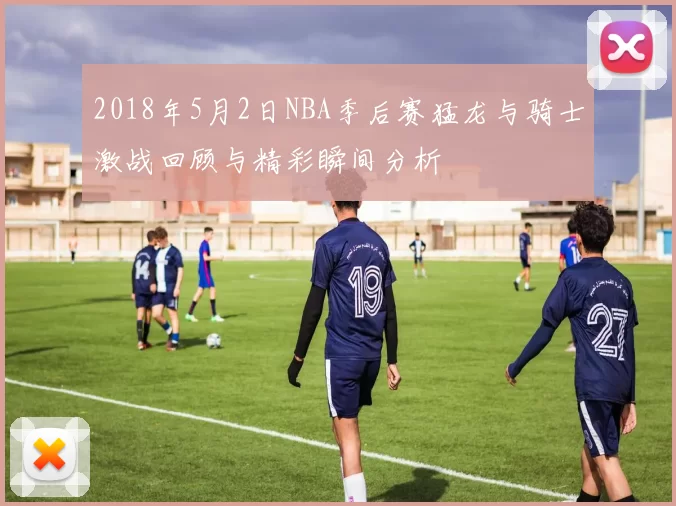 2018年5月2日NBA季后赛猛龙与骑士激战回顾与精彩瞬间分析