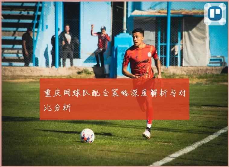 重庆网球队配合策略深度解析与对比分析
