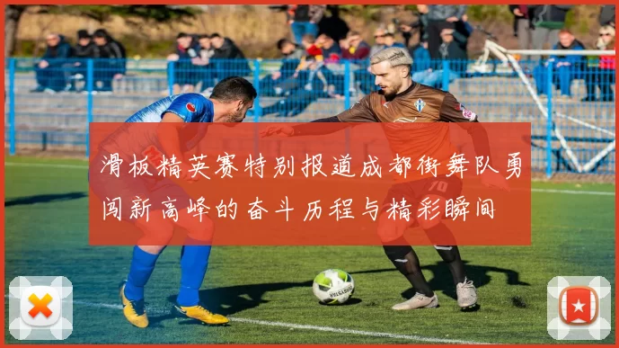 滑板精英赛特别报道成都街舞队勇闯新高峰的奋斗历程与精彩瞬间