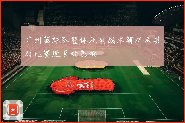 广州篮球队整体压制战术解析及其对比赛胜负的影响