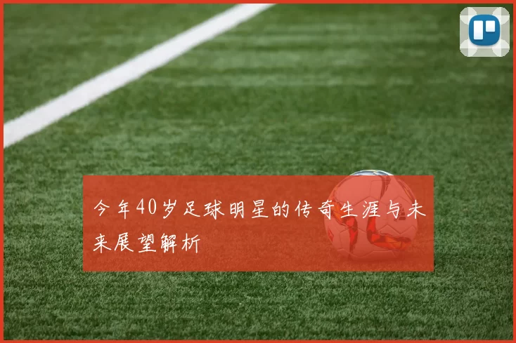 今年40岁足球明星的传奇生涯与未来展望解析