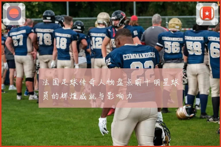 法国足球传奇人物盘点前十明星球员的辉煌成就与影响力