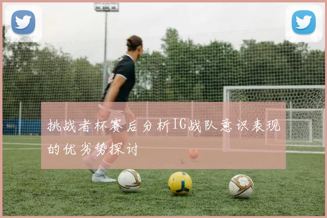 挑战者杯赛后分析IG战队意识表现的优劣势探讨