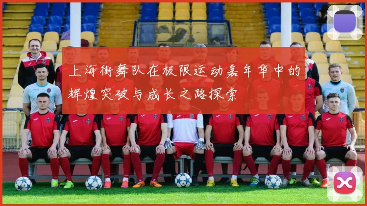 上海街舞队在极限运动嘉年华中的辉煌突破与成长之路探索