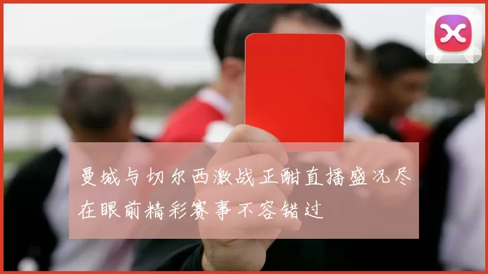 曼城与切尔西激战正酣直播盛况尽在眼前精彩赛事不容错过