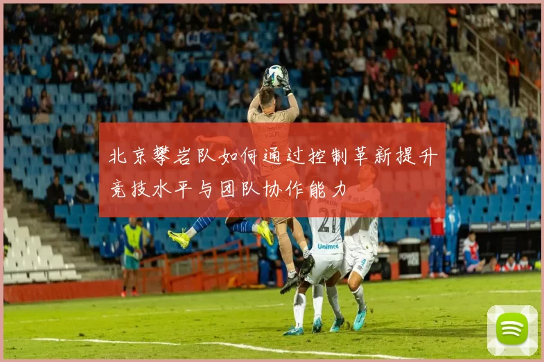 北京攀岩队如何通过控制革新提升竞技水平与团队协作能力