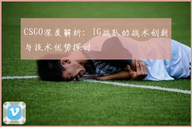 CSGO深度解析：IG战队的战术创新与技术优势探讨
