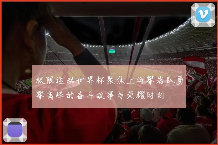 极限运动世界杯聚焦上海攀岩队勇攀高峰的奋斗故事与荣耀时刻