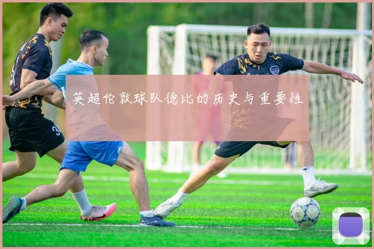英超伦敦球队德比的历史与重要性