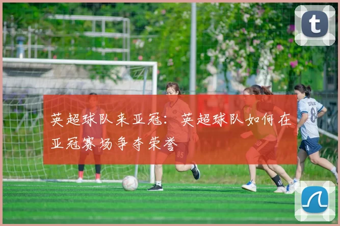 英超球队来亚冠：英超球队如何在亚冠赛场争夺荣誉