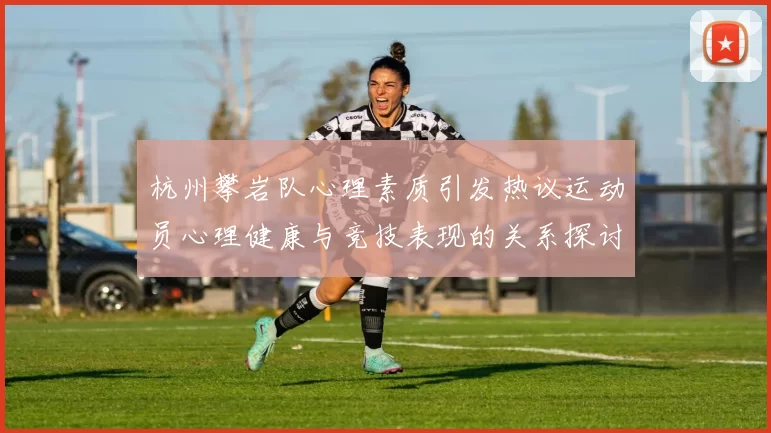 杭州攀岩队心理素质引发热议运动员心理健康与竞技表现的关系探讨