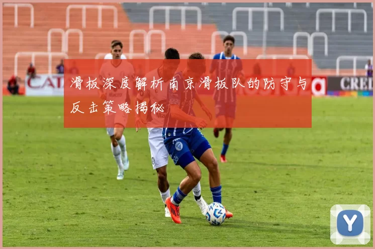 滑板深度解析南京滑板队的防守与反击策略揭秘