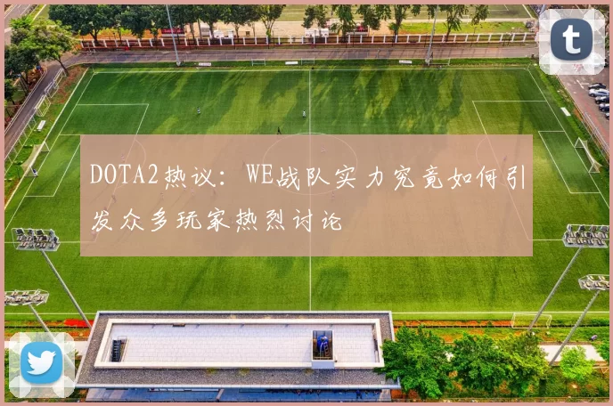 DOTA2热议：WE战队实力究竟如何引发众多玩家热烈讨论