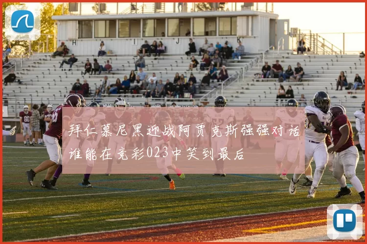 拜仁慕尼黑迎战阿贾克斯强强对话谁能在竞彩023中笑到最后