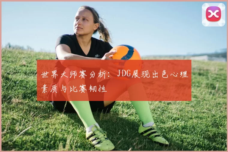 世界大师赛分析：JDG展现出色心理素质与比赛韧性