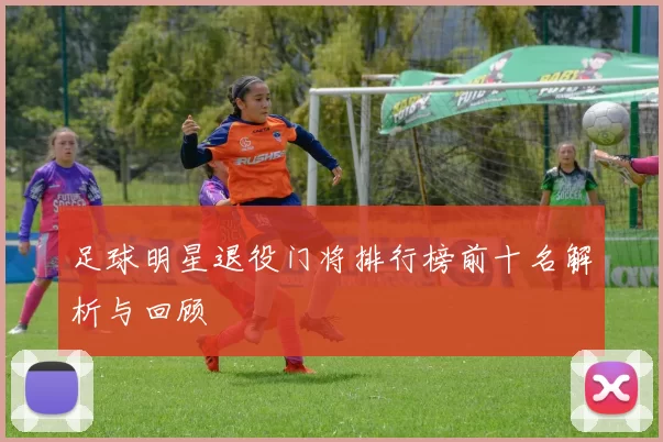 足球明星退役门将排行榜前十名解析与回顾