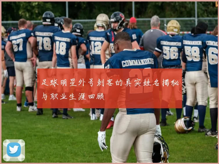 足球明星外号刺客的真实姓名揭秘与职业生涯回顾