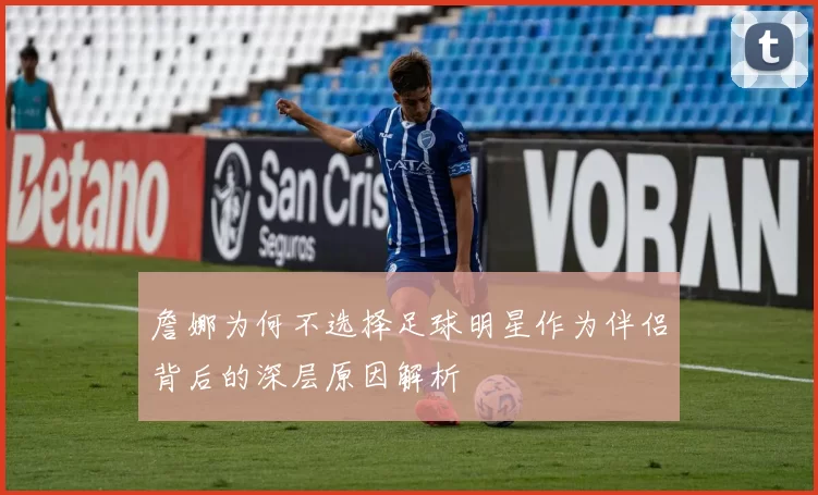 詹娜为何不选择足球明星作为伴侣背后的深层原因解析